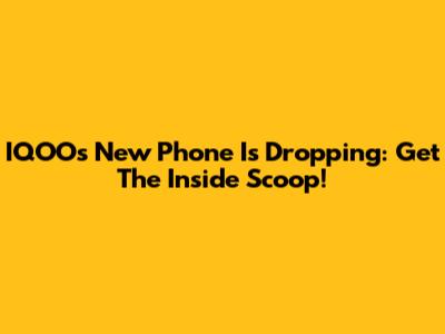 IQOO's New Phone Is Dropping: Get The Inside Scoop!