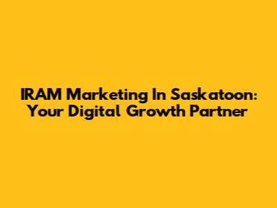 IRAM Marketing In Saskatoon: Your Digital Growth Partner