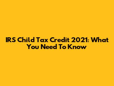 IRS Child Tax Credit 2021: What You Need To Know