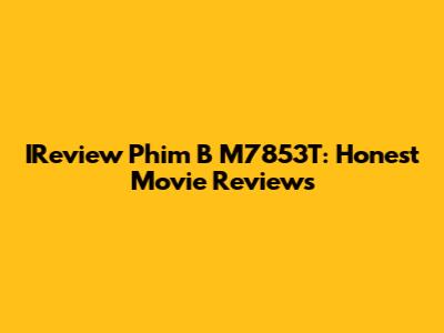 IReview Phim B M7853T: Honest Movie Reviews