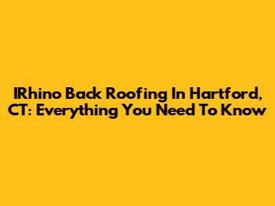 IRhino Back Roofing In Hartford, CT: Everything You Need To Know
