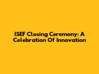 ISEF Closing Ceremony: A Celebration Of Innovation