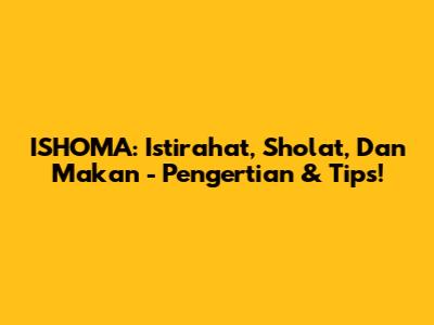 ISHOMA: Istirahat, Sholat, Dan Makan - Pengertian & Tips!