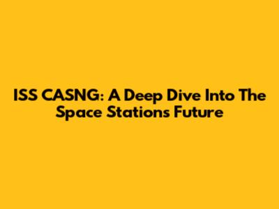 ISS CASNG: A Deep Dive Into The Space Station's Future