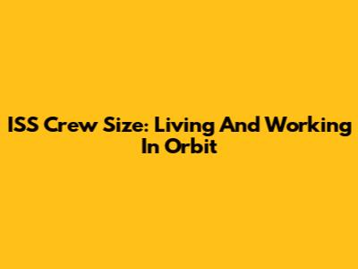 ISS Crew Size: Living And Working In Orbit
