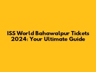 ISS World Bahawalpur Tickets 2024: Your Ultimate Guide