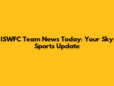 ISWFC Team News Today: Your Sky Sports Update