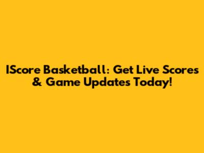 IScore Basketball: Get Live Scores & Game Updates Today!