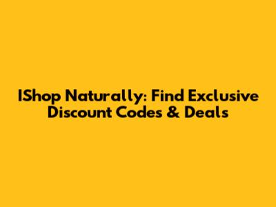 IShop Naturally: Find Exclusive Discount Codes & Deals