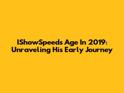 IShowSpeed's Age In 2019: Unraveling His Early Journey