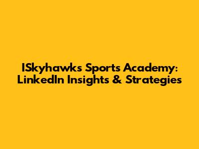ISkyhawks Sports Academy: LinkedIn Insights & Strategies