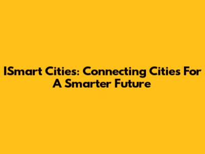ISmart Cities: Connecting Cities For A Smarter Future