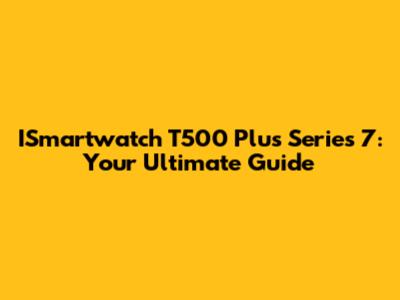 ISmartwatch T500 Plus Series 7: Your Ultimate Guide