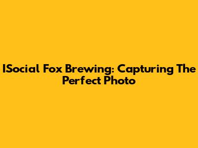 ISocial Fox Brewing: Capturing The Perfect Photo