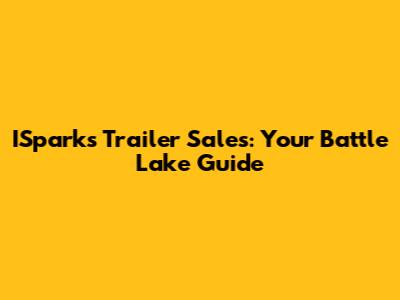 ISparks Trailer Sales: Your Battle Lake Guide
