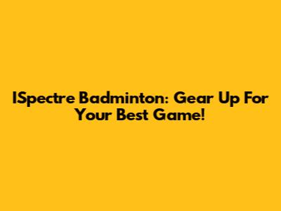 ISpectre Badminton: Gear Up For Your Best Game!