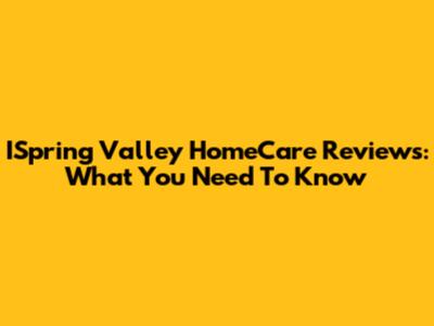 ISpring Valley HomeCare Reviews: What You Need To Know