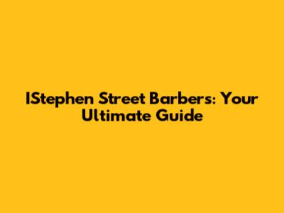 IStephen Street Barbers: Your Ultimate Guide