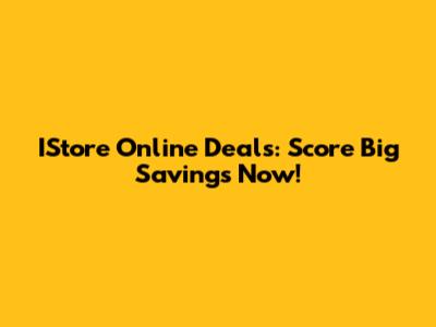 IStore Online Deals: Score Big Savings Now!