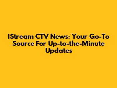 IStream CTV News: Your Go-To Source For Up-to-the-Minute Updates