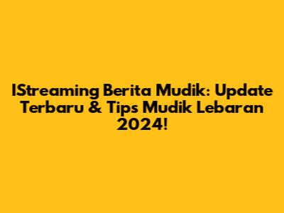IStreaming Berita Mudik: Update Terbaru & Tips Mudik Lebaran 2024!
