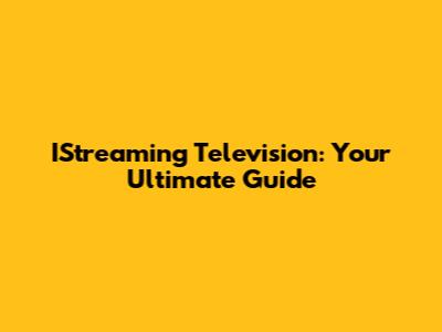 IStreaming Television: Your Ultimate Guide