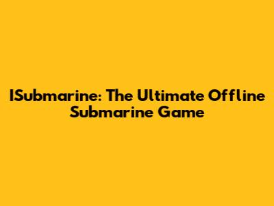 ISubmarine: The Ultimate Offline Submarine Game
