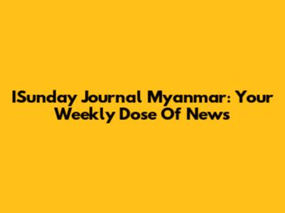 ISunday Journal Myanmar: Your Weekly Dose Of News
