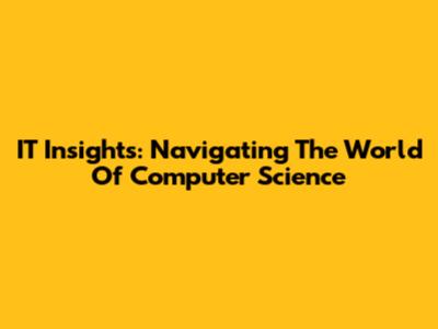 IT Insights: Navigating The World Of Computer Science