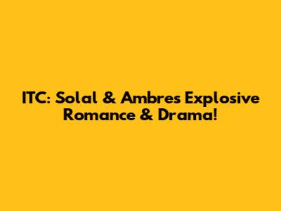 ITC: Solal & Ambre's Explosive Romance & Drama!