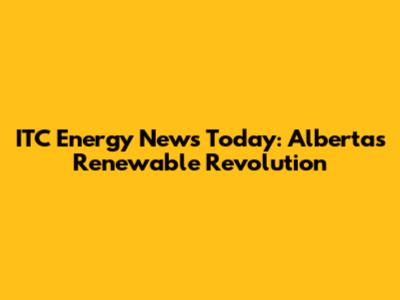 ITC Energy News Today: Alberta's Renewable Revolution