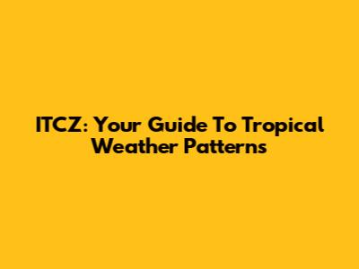 ITCZ: Your Guide To Tropical Weather Patterns