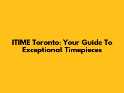 ITIME Toronto: Your Guide To Exceptional Timepieces