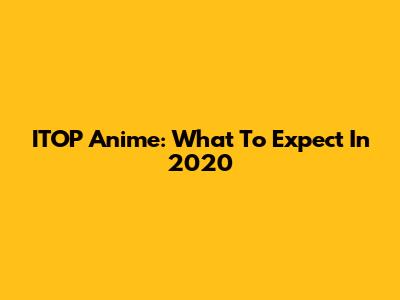 ITOP Anime: What To Expect In 2020