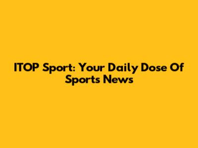 ITOP Sport: Your Daily Dose Of Sports News