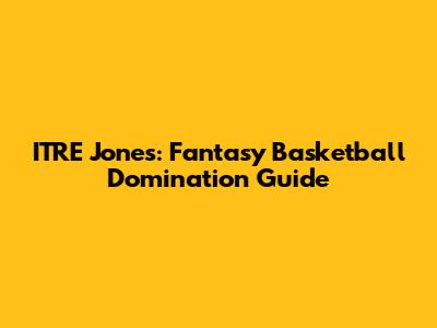 ITRE Jones: Fantasy Basketball Domination Guide