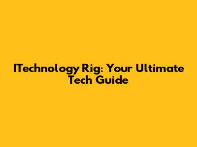 ITechnology Rig: Your Ultimate Tech Guide