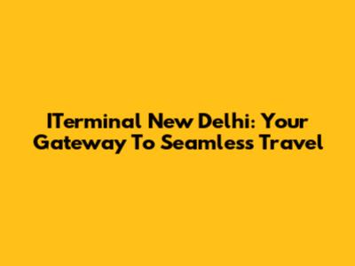 ITerminal New Delhi: Your Gateway To Seamless Travel