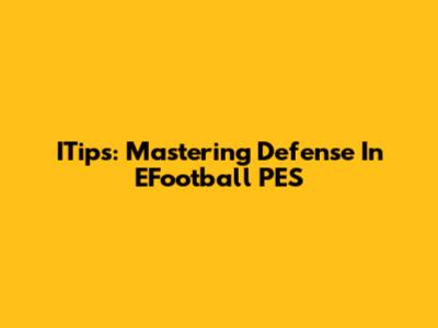 ITips: Mastering Defense In EFootball PES