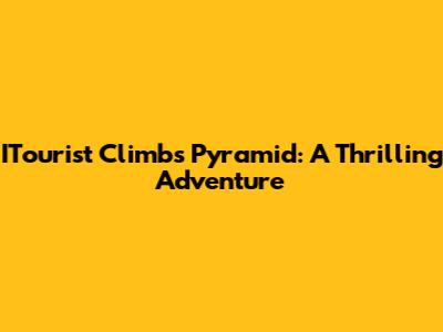 ITourist Climbs Pyramid: A Thrilling Adventure