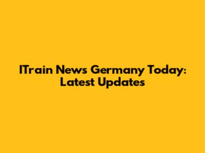 ITrain News Germany Today: Latest Updates