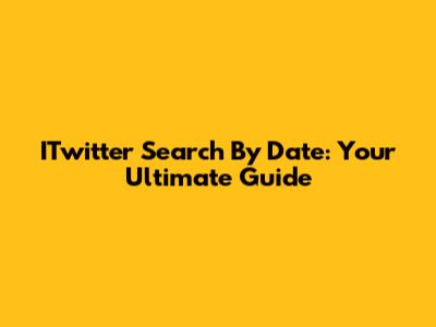 ITwitter Search By Date: Your Ultimate Guide