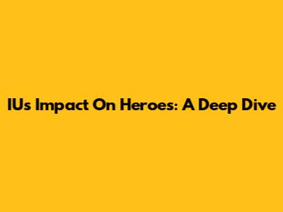 IU's Impact On Heroes: A Deep Dive