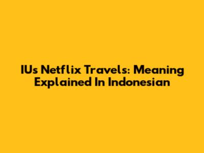IU's Netflix Travels: Meaning Explained In Indonesian