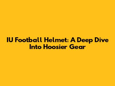 IU Football Helmet: A Deep Dive Into Hoosier Gear