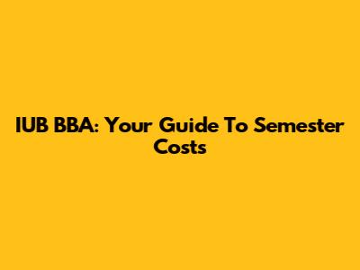 IUB BBA: Your Guide To Semester Costs