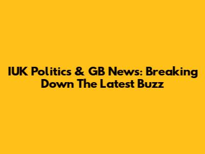 IUK Politics & GB News: Breaking Down The Latest Buzz