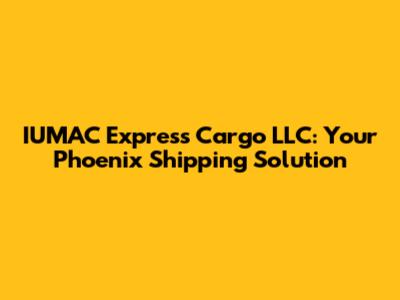 IUMAC Express Cargo LLC: Your Phoenix Shipping Solution