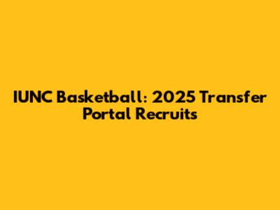 IUNC Basketball: 2025 Transfer Portal Recruits