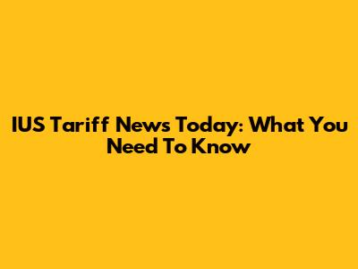 IUS Tariff News Today: What You Need To Know